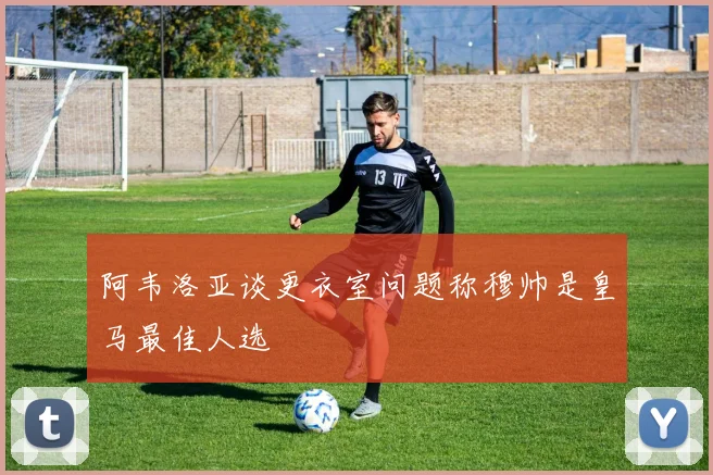 阿韦洛亚谈更衣室问题称穆帅是皇马最佳人选