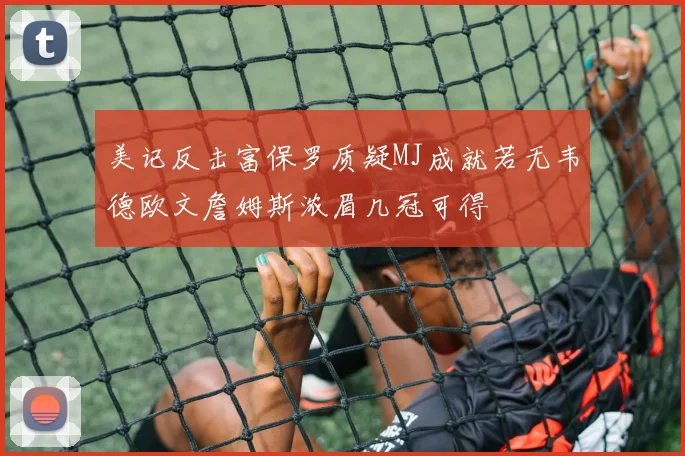 美记反击富保罗质疑MJ成就若无韦德欧文詹姆斯浓眉几冠可得