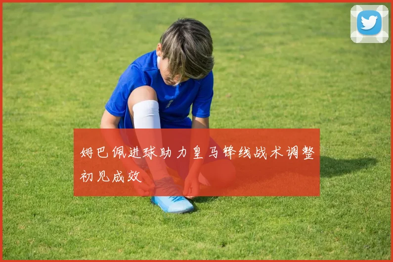 姆巴佩进球助力皇马锋线战术调整初见成效